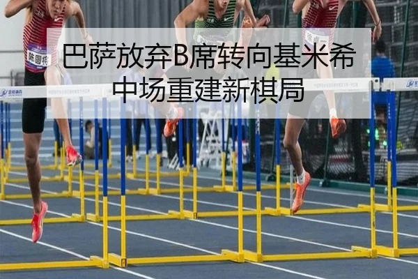 巴萨放弃B席转向基米希 中场重建新棋局