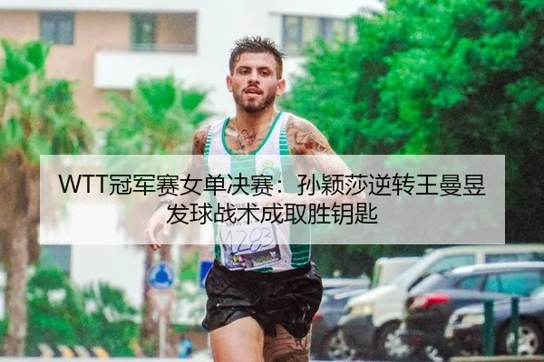 WTT冠军赛女单决赛：孙颖莎逆转王曼昱 发球战术成取胜钥匙