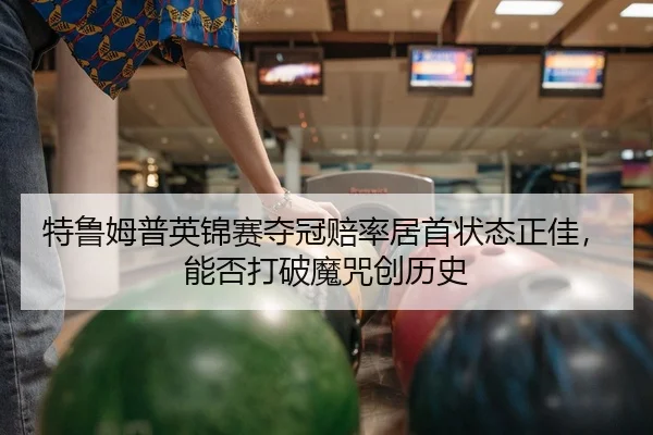 特鲁姆普英锦赛夺冠赔率居首状态正佳，能否打破魔咒创历史