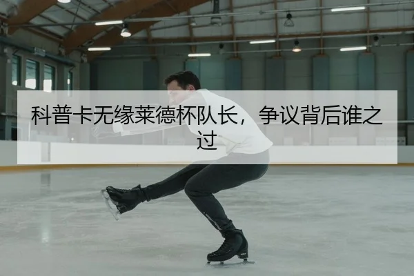 科普卡无缘莱德杯队长，争议背后谁之过